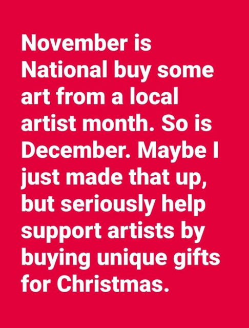 November is National buy some art from a local artist month. So is December. Maybe I just made that up, but seriously help support artists by buying unique gifts for Christmas.