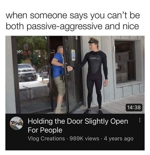 when someone says you can't be both passive-aggressive and nice.

a picture of a man in a scuba suit holding the door open and another man trying to squeeze through.

words under read: holding the door slightly open for people.