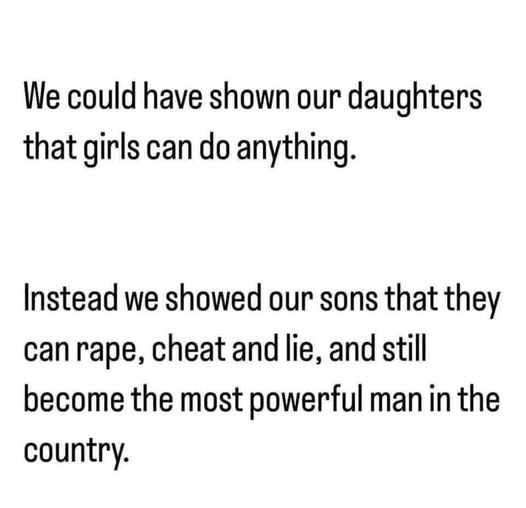 Meme: We could have shown our daughters that girls can do anything.
Instead we showed our sons that they can rape, cheat, and lie, and still become the most powerful man in the country.