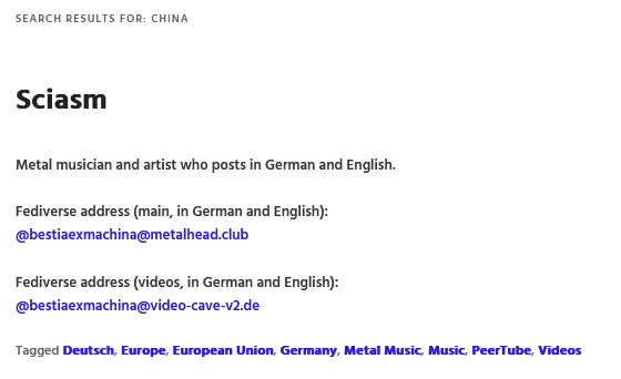 Screen shot of a Fedi.Directory search on the term "CHINA".  The only result is a German metal musician who is tagged with Deutsch, Europe, European Union, Germany, Metal Music, Music, PeerTube, Videos.

Nothing particularly relevant to China was in the sole result returned on a search for "CHINA".