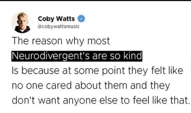 Screenshot of a post by Coby Watts, @Cobywattsmusic

Text reads:

The reason why most Neurodivergents are so kind is because at some point they felt no one cared about them and they don't want anyone else to feel like that.