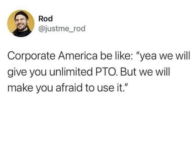 
Corporate America be like: "yea we will
give you unlimited PTO. But we will
make you afraid to use it."