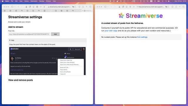 Screenshot of Streamiverse (streamiverse.small-web.org/settings) open in two browser windows, side-by-side. On the left is the Settings interface for curating your stream where you can add to the stream via a post link that you can copy from your Mastodon interface (a screenshot under a Help disclosure shows you exactly how). The View and Remove Posts section is currently empty as no posts have been added yet. On the right is the main page with the Streamiverse logo in rainbow colours to match those on the fediverse logo. Copy on page reads: A curated stream of posts from the fediverse.

Consume it yourself via its public API for educational and non-commercial purposes. (Or run your own copy and do as you please with your own curation and resources.)

No curated posts. Please set up this instance from settings.