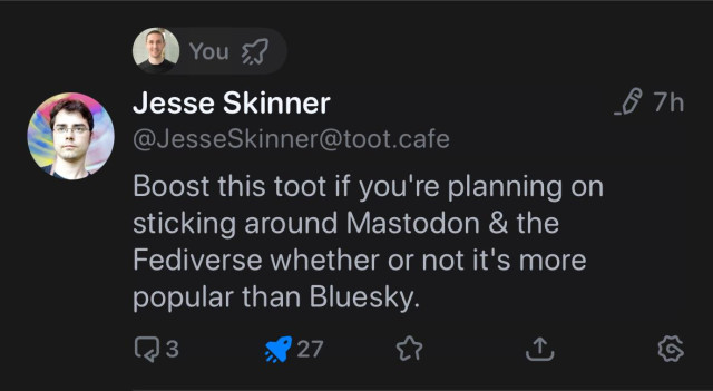 You
Jesse Skinner
@JesseSkinner@toot.cafe
Boost this toot if you're planning on
sticking around Mastodon & the
Fediverse whether or not it's more
popular than Bluesky.
Replies  3
Boosts 27
Likes 0