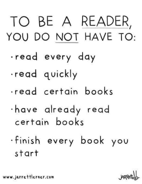 TO BE A READER, YOU DO NOT HAVE TO: -read every day
-read quickly 
-read certain books 
-have already read certain books
-finish every book you start 

jarrettlerner.com