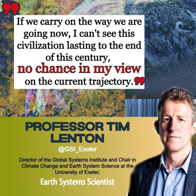 Quote from Professor Tim Lenton: "if we carry on the way we are going now, I can't see this civilization lasting to the end of this century. No chance in my view on the current trajectory."