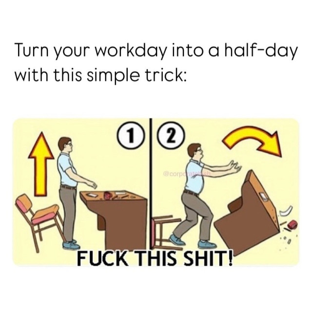 Turn your work day into a half day with this one simple trick

Flip the desk and yell "fuck this shit"