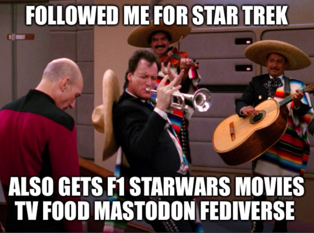 Scene from Star Trek TNG. Picard has his head hung in defeat. Q is wailing on a horn with his mariachi band. 

Words read:

Followed me for Star Trek. 

Also gets F1 StarWars Movies TV Food Mastodon Fediverse 