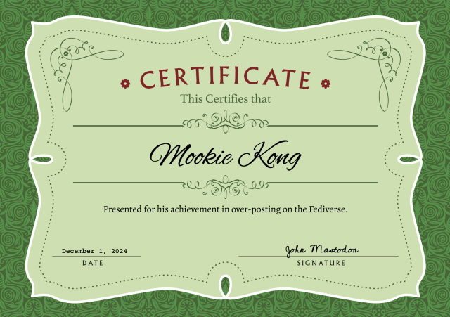 A green colored certificate.

Certificate
This Certifies that 
Mookie Kong 
Presented for his achievement in over-posting on the Fediverse.
December 1, 2024
Signed by John Mastodon