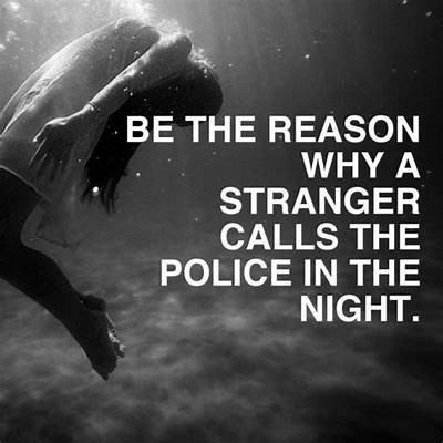 BE THE REASON
WHY A
STRANGER
CALLS THE
POLICE IN THE
NIGHT.