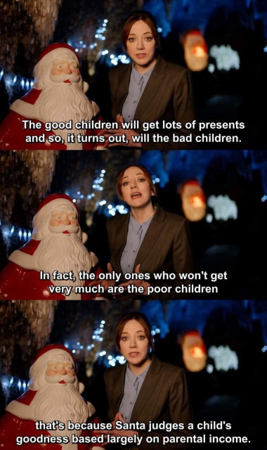 Philomena Cunk (actress Diane Morgan) standing next to a plastic Santa.

"The good children will get lots of presents and so, it turns out, will the bad children. In fact, the only ones who won't get very much are the poor children. That's because Santa judges a child's goodness based largely on parental income."