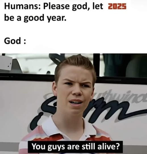 A meme featuring text at the top that says "Humans: Please god, let 2025 be a good year."  Below, it shows a skeptical-looking young man with short blond hair, in a pink collared shirt, with text at the bottom saying "You guys are still alive?".