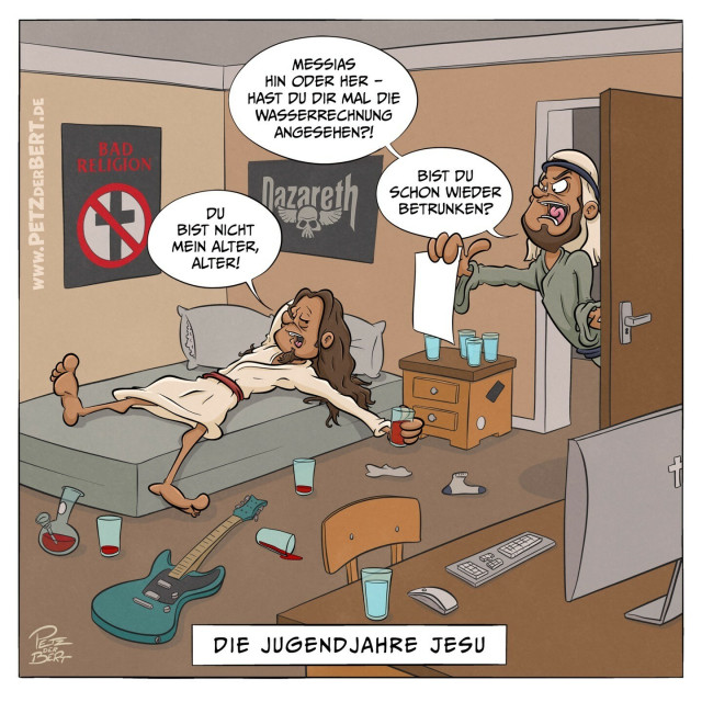 Cartoonszene Jugendzimmer:
Teenage-Jesus fläzt sich auf einer Matratze. Über ihm hängen Poster von Nazareth und Bad Religion. In der Hand hält er ein Wasserglas voll Rotwein, während überall im Raum volle Wassergläser und leergetrunkene Weinwassergläser verteilt sind. Josef lehnt sich wütend ins Zimmer, mit einem Stück Papier fuchtelnd. Josef: „Messias hin oder her – hast Du Dir mal die Wasserrrechnung angesehen?! Bist Du etwa schon wieder betrunken?“ Jesus: „Du bist nicht mein Alter, Alter!“ Unterzeile: Die Jugendjahre Jesu