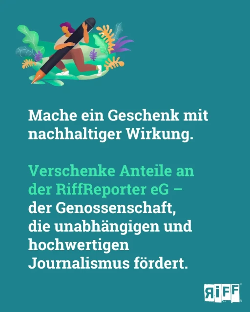 Grüne Kachel: Mache ein Geschenk mit nachhaltiger Wirkung. Verschenke Anteile an der RiffReporter eG - der Genossenschaft, die unabhängigen und hochwertigen Journalismus fördert.