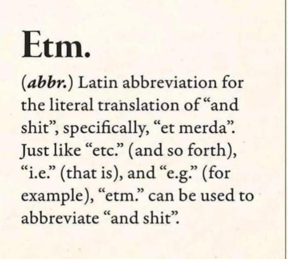 image is black text on a pale pink background that says:

Etm.
(abbr.) Latin abbreviation for the literal translation of "and shit", specifically "et merda*.
just like etc (and so forth), "i.e" (that is), and "e.g." (for example), "etm can be used to abbreviate "and Shit".