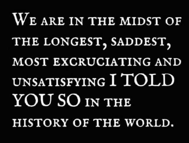 "We are in the midst of the longest, saddest, most excruciating and unsatisfying I TOLD YOU SO in the history of the world."