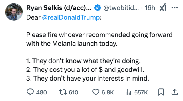 Ryan Selkis (d/acc) 🇺🇸
@twobitidiot
Dear 
@realDonaldTrump
:

Please fire whoever recommended going forward with the Melania launch today.

1. They don’t know what they’re doing.
2. They cost you a lot of $ and goodwill.
3. They don’t have your interests in mind.