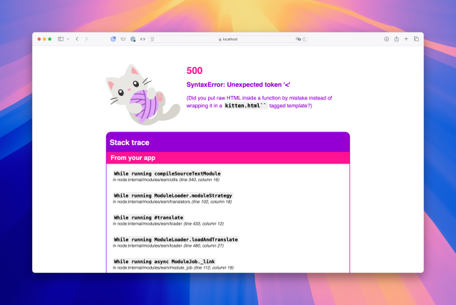 Screenshot of second error message (after):

500  SyntaxError: Unexpected token '<

(Did you put raw HTML inside a function by mistake instead of wrapping it in a kitten.html`` tagged template?)