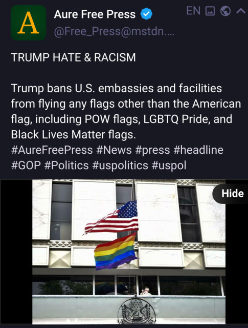 Aure Free Press Headline
TRUMP HATE & RACISM Trump bans U.S. embassies and facilities from flying any flags other than the American flag, including POW flags, LGBTQ Pride, and Black Lives Matter flags. 