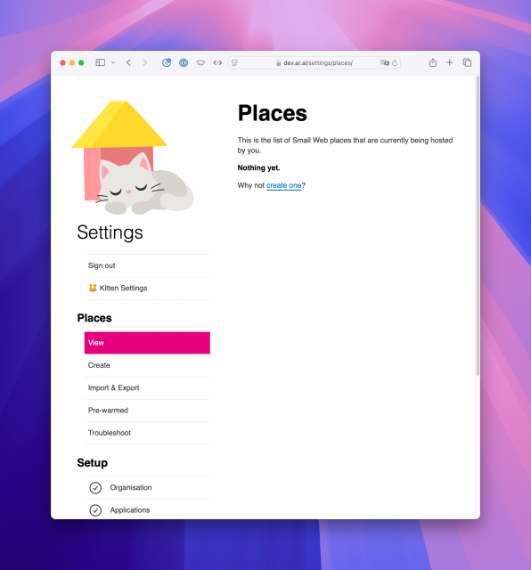 Screenshot of dev.ar.al/settings/places: Places – This is the list of Small Web places that are currently being hosted by you. Nothing yet. Why not create one (last two words are a link). The navigation shows a title, Settings, and list of links: Sign out, 🐱 Kitten Settings, Places (sub heading), View (selected), Create, Import & Export, Pre-warmed, Troubleshoot, Setup (sub heading), Checkmark: Organisation, Checkmark: Applications.