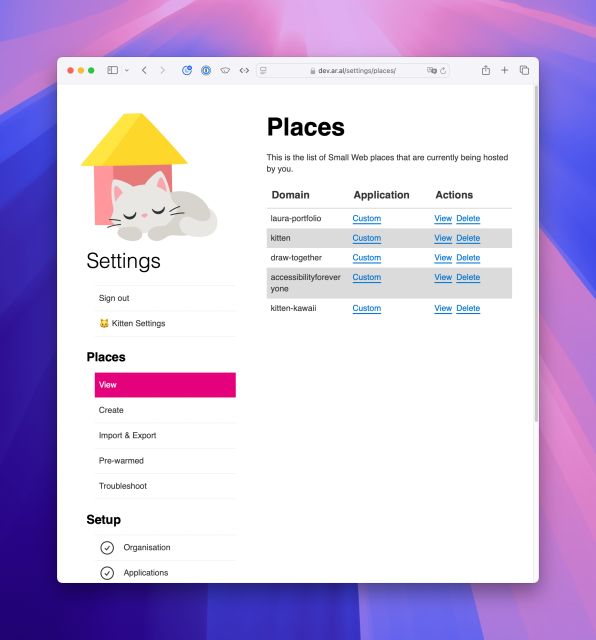 Screenshot of dev.ar.al/settings/places/import-export/. Navigation is same as before with View selected.

Places

This is a the list of Small Web places that are currently being hosted by you.

Table with column headings Domain, Application, and Actions
There are 5 rows.

The Application and Actions rows all have the same content, Custom (link) for the former, and View and Delete (links) for the latter.

The domain rows contain: laura-portfolio, kitten, draw-together, accessibilityforeveryone, and kitten-kawaii.