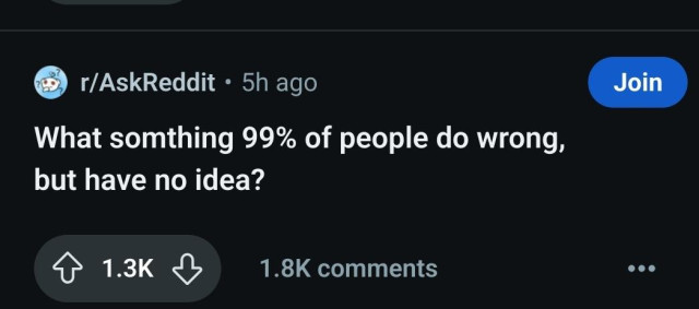 Ask reddit question: 

What is something 99% of people do wrong, but have no idea?
