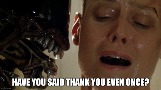 Alien threatens bald, crying Ripley (Alien3) meme. Captioned "Have you said thank you even once?".