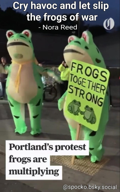 Two frogs holding sign Frogs together strong 
Cry havoc and let slip the frogs of war.
-Nora Reed 

#Portland #Frogs #Antifa #AntiFascistFrog #FrogBrigade 
spoken by Mark Antony in Act 3, Scene 1, line 273 of William Shakespeare's play Julius Caesar: "Cry 'Havoc!', and let slip the dogs of war."