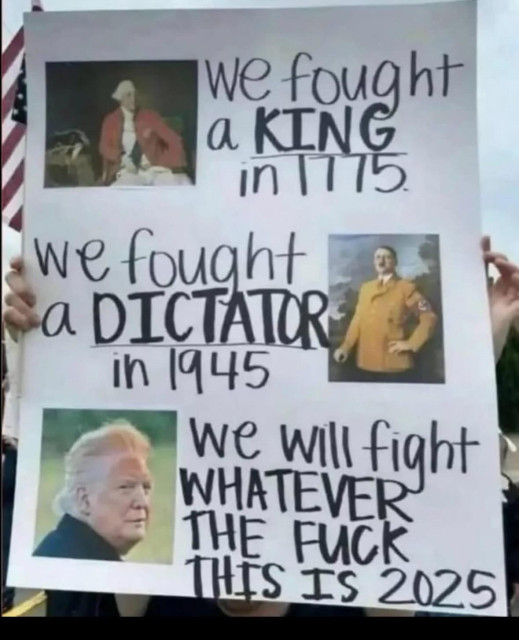 Protest Sign for No Kings 2.0

(Picture of King George III)
WE fought against a king in 1775

(Photo of Hitler) 
We fought against a dictator in 1945 

(Photo of Trump)
We will fight whatever the fuck this is in 2025

