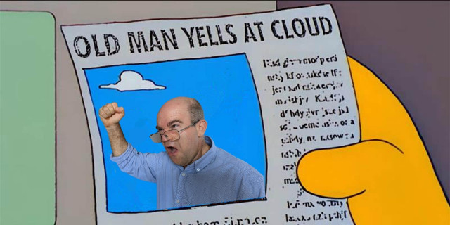 The meme "old man yells at cloud" but instead of Abe, it's me