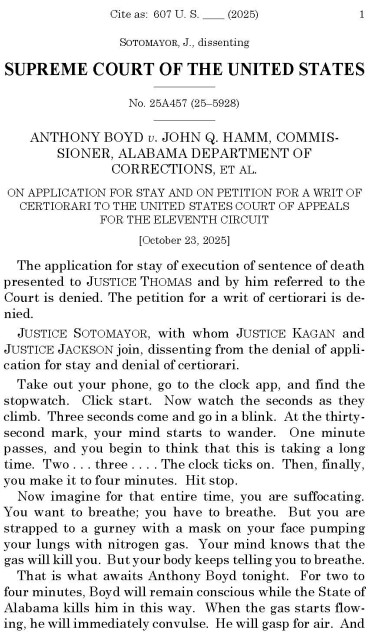 Take out your phone, go to the clock app, and find the
stopwatch. Click start. Now watch the seconds as they
climb. Three seconds come and go in a blink. At the thirtysecond mark, your mind starts to wander. One minute
passes, and you begin to think that this is taking a long
time. Two . . . three . . . . The clock ticks on. Then, finally,
you make it to four minutes. Hit stop.
Now imagine for that entire time, you are suffocating.
You want to breathe; you have to breathe. But you are
strapped to a gurney with a mask on your face pumping
your lungs with nitrogen gas. Your mind knows that the
gas will kill you. But your body keeps telling you to breathe.
That is what awaits Anthony Boyd tonight. For two to
four minutes, Boyd will remain conscious while the State of
Alabama kills him in this way. When the gas starts flowing, he will immediately convulse. He will gasp for air. And
