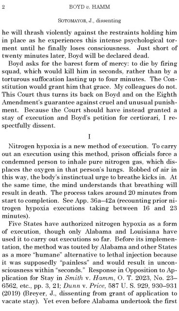 he will thrash violently against the restraints holding him
in place as he experiences this intense psychological torment until he finally loses consciousness. Just short of
twenty minutes later, Boyd will be declared dead.
Boyd asks for the barest form of mercy: to die by firing
squad, which would kill him in seconds, rather than by a
torturous suffocation lasting up to four minutes. The Constitution would grant him that grace. My colleagues do not.
This Court thus turns its back on Boyd and on the Eighth
Amendment’s guarantee against cruel and unusual punishment. Because the Court should have instead granted a
stay of execution and Boyd’s petition for certiorari, I respectfully dissent. 
