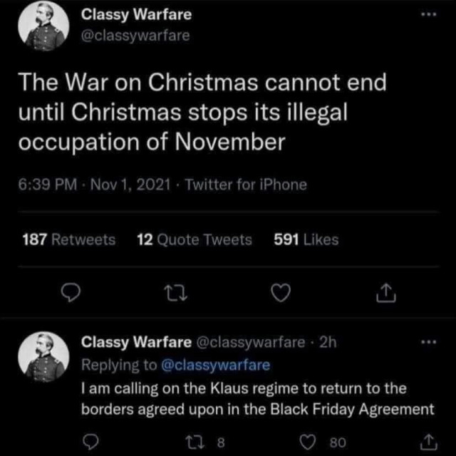 Twitter user, ClassyWarfare, writes,
Tweet 1: The war on Christmas cannot end until Christmas stops its illegal occupation of November.
Tweet 2: I am calling on the Klaus regime to return to the borders agreed upon in the Black Friday Agreement.
