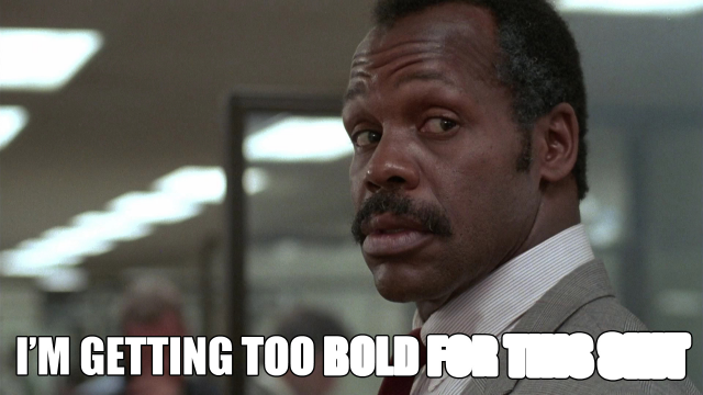 Still from the movie “Lethal Weapons” shows Roger Murtaugh, a cop played by Danny Glover, looking askew at something off-camera. Caption reads “I’m getting too bold for this shit.” (The caption is set in a bold, heavy typeface, and gets increasingly bold as the sentence continues, to the point where it’s illegible.)