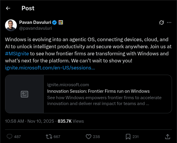 Tweet from Pavan Davuluri which reads:

"Windows is evolving into an agentic OS, connecting devices, cloud, and AI to unlock intelligent productivity and secure work anywhere. Join us at #MSIgnite to see how frontier firms are transforming with Windows and what’s next for the platform. We can’t wait to show you!

"https://ignite.microsoft.com/en-US/sessions/BRK1700?source=sessions"