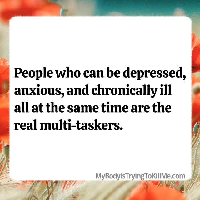 People who can be depressed, anxious, and chronically ill all at the same time are the real multi-taskers       mybodyistryingtokillme.com