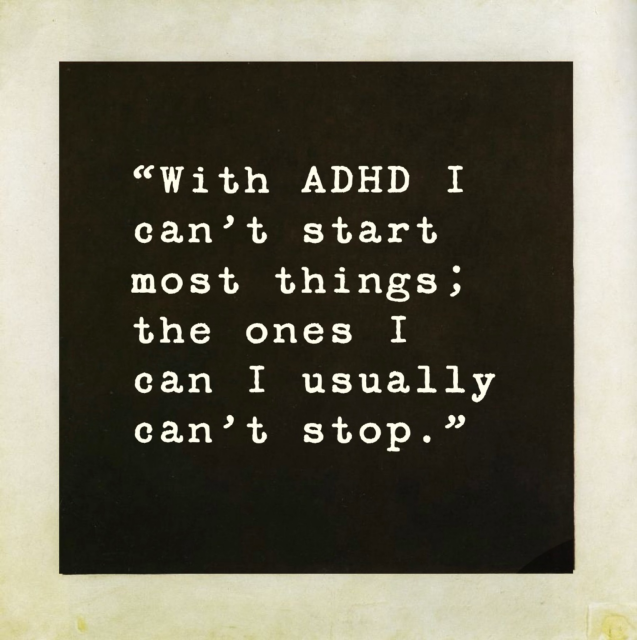 “With ADHD I can’t start most things; the ones I can I usually can’t stop.”