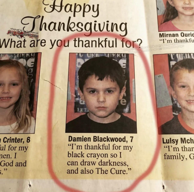 magazine article where lids are asked for what they're thankful during thanksgiving.

Damien Blackwood, 7:

"I'm thankful for my black crayon so I can draw darkness, and also The Cure."