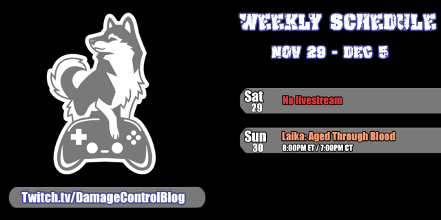 The weekly streaming schedule for Damage Control Blog for November 29th through December 5th.

Saturday November 29th- No livestream.

Sunday, November 30th - Laika: Aged Through Blood at 8pm ET/7pm CT.