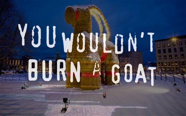 The meme has a photo of Gävlebocken, a huge straw goat. The text, in the style of the infamous "you wouldn't download a car" anti-piracy ad, says "you wouldn't burn a goat"