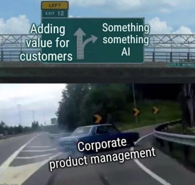 A meme combining two images to criticize business priorities.

Top Image: A highway exit sign showing a split path. The straight arrow is labeled "Adding value for customers". The curving exit arrow is labeled "Something something AI".

Bottom Image: A classic car doing a dramatic skid or drift onto the curving exit ramp. White text overlaid on the car reads: "Corporate product management".
