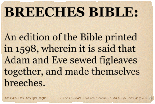Image imitating a page from an old document, text (as in main toot):

BREECHES BIBLE. An edition of the Bible printed in 1598, wherein it is said that Adam and Eve sewed figleaves together, and made themselves breeches.

A selection from Francis Grose’s “Dictionary Of The Vulgar Tongue” (1785)
