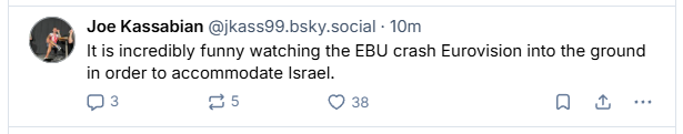 Joe Kassabian @jkass99.bsky.social - 10m

Itis incredibly funny watching the EBU crash Eurovision into the ground
in order to accommodate Israel.

0s 1 VE oa
