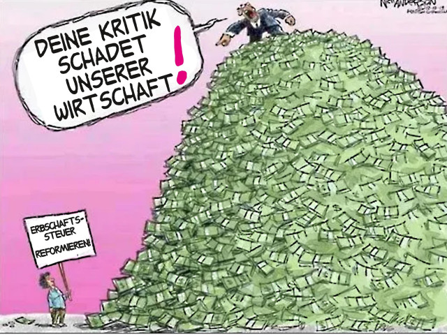 Die – wohl ursprünglich US-amerikanische – Karikatur zeigt einen riiiiiiesigen Haufen von Geldscheinen, auf denen ein Mann mit Anzug steht. Seine Hand zeigt nach unten, auf einen – etwa 5 Mannslängen tiefer -  allein da stehenden Mann, der ein Schild hoch hält.


Schild des Demonstranten: „Erbschaftssteuer reformieren!“
Reicher Mann: „Deine Kritik schadet unserer Wirtschaft!“