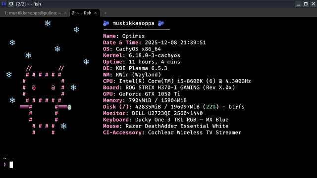 Terminaalin ikkuna, jossa käytössä fish-shell. Tausta musta. Vasemmassa reunassa on vaaleanpunainen ASCII-taideteos, joka esittää robotti-pupua, jonka ympärillä leijuu sinisiä lumihiutaleita. Robotti-pupun toisessa kädessä on teekuppi-emoji. Oikealla puolella näkyy järjestelmän tiedot alkuperäiskielellä englanniksi pinkillä ja valkoisella tekstillä:

mustikka-emoji mustikkasoppa mustikka-emoji
Name: Optimus
Date & Time: 2025-12-08 21:39:51
OS: CachyOS x86_64
Kernel: 6.18.0-3-cachyos
Uptime: 11 hours, 4 mins
DE: KDE Plasma 6.5.3
WM: KWin (Wayland)
CPU: Intel(R) Core(TM) i5-8600K (6) @ 4.300GHz
Board: ROG STRIX H370-I GAMING (Rev X.0x)
GPU: GeForce GTX 1050 Ti
Memory: 7904MiB / 15904MiB
Disk (/): 42835MiB / 196097MiB (22%) - btrfs
Monitor: DELL U2723QE 2560×1440
Keyboard: Ducky One 3 TKL RGB – MX Blue
Mouse: Razer DeathAdder Essential White
CI-Accessory: Cochlear Wireless TV Streamer