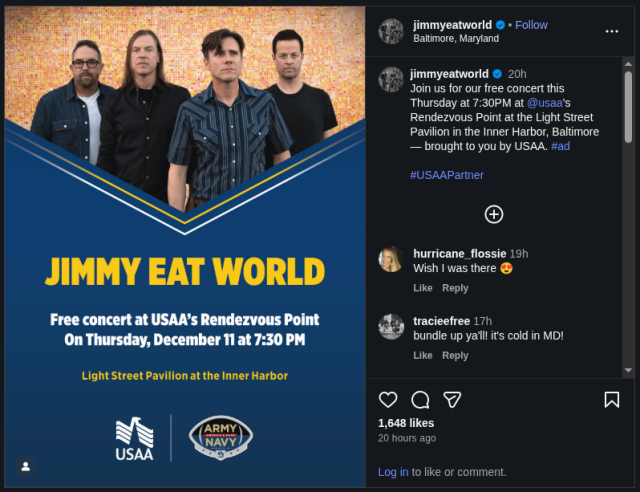jimmyeatworld
Baltimore, Maryland
Join us for our free concert this
Thursday at 7:30PM at
Rendezvous Point at the Light Street
Pavilion in the Inner Harbor, Baltimore:
brought to you by USAA.