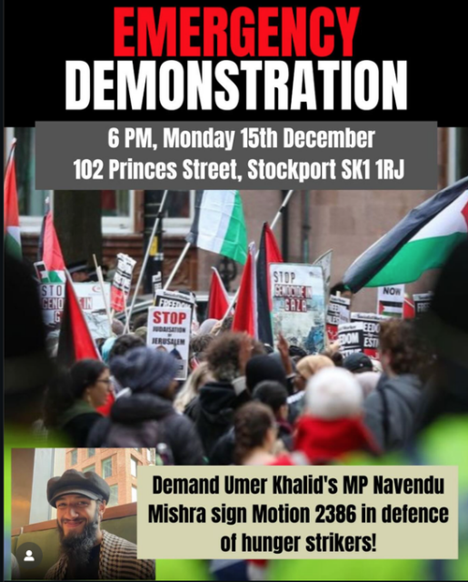 EMERGENCY DEMONSTRATION

6pm, MONDAY 15th DECEMBER

102 PRINCES STREET, STOCKPORT

DEMAND UMER KHALID'S MP NAAVENDU MISHRA SIGN MOTION 2386 IN DEFENCE OF HUNGER STRIKERS