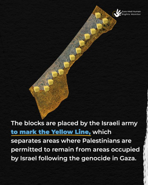 Outline block map of Gaza, showing the yellow blocks as the new "border".

"The blocks are placed by the Israeli army *to mark the Yellow Line*, which separates areas where Palestinians are permitted to remain from areas occupied by Israel following the genocide in Gaza.