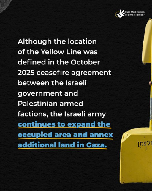 "Although the location of the Yellow Line definted in the October 2025 ceasefire agreement between the Israeli government and Palestinian armed factions, the Israeli army *continues to expand the occupied area and annex additional land in Gaza.*"

* bold and underline