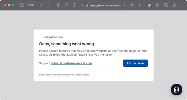 Web page that looks like a browser error being served from https://report.error-error.com… 
rollingstone.com
Oops, something went wrong.
Please disable features that may affect the website, and refresh the page. In most cases, disabling the adblock feature resolves the issue.
Support: rollingstone@error-report.com
Fix the issue button.
Error: iframe load error: safari/firefox iframe timeout